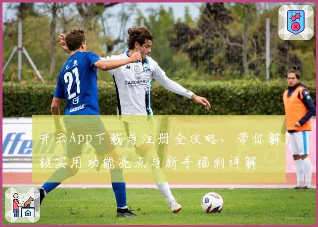 开云App下载与注册全攻略，带你解锁实用功能亮点与新手福利详解