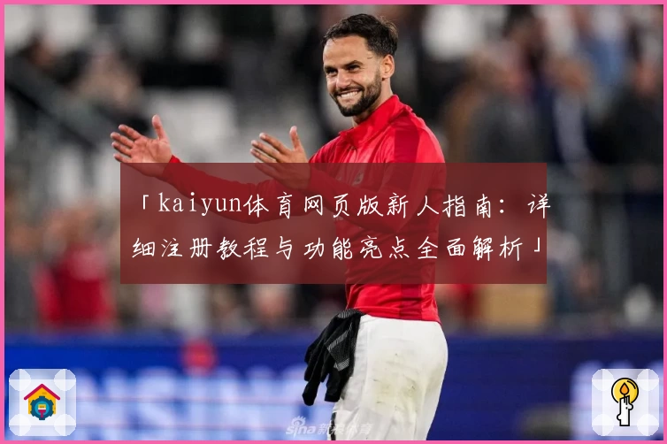 「kaiyun体育网页版新人指南：详细注册教程与功能亮点全面解析」