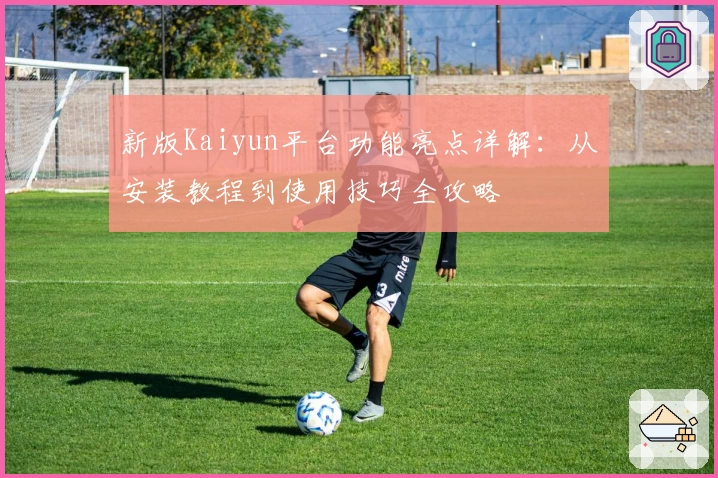 新版Kaiyun平台功能亮点详解：从安装教程到使用技巧全攻略