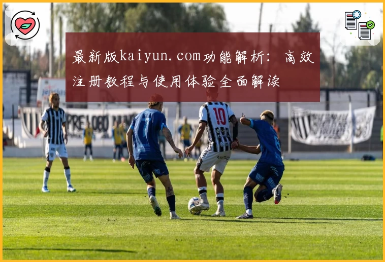 最新版kaiyun.com功能解析：高效注册教程与使用体验全面解读