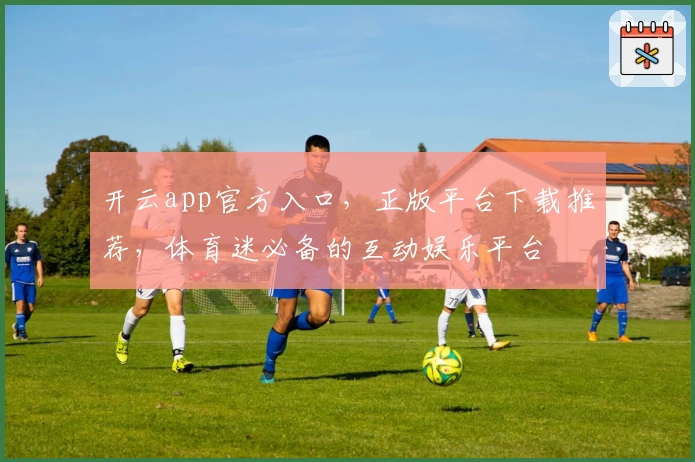 开云app官方入口，正版平台下载推荐，体育迷必备的互动娱乐平台