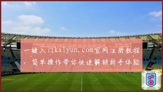 一键入门kaiyun.com官网注册教程，简单操作带你快速解锁新手体验