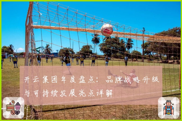 开云集团年度盘点：品牌战略升级与可持续发展亮点详解