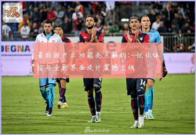 最新版开云功能亮点解析：优化体验与全新界面设计震撼上线
