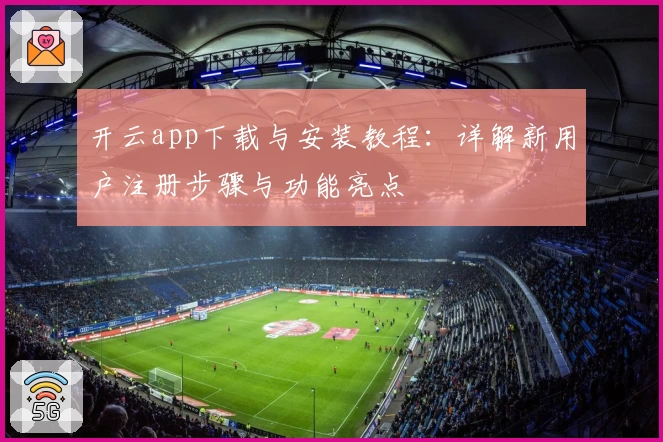 开云app下载与安装教程：详解新用户注册步骤与功能亮点