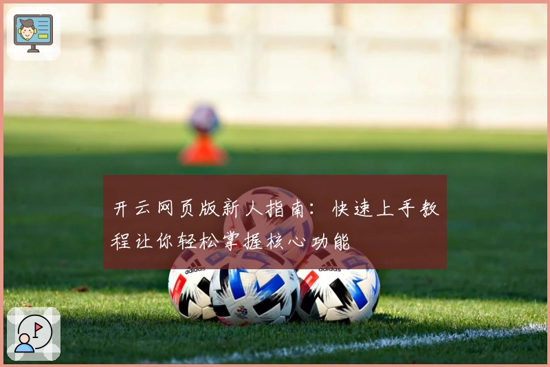 开云网页版新人指南：快速上手教程让你轻松掌握核心功能
