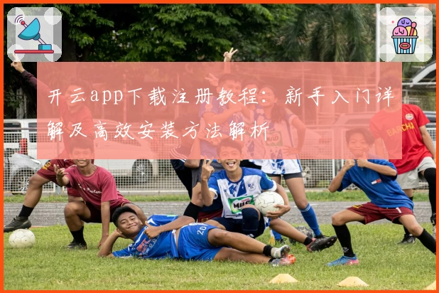 开云app下载注册教程:新手入门详解及高效安装方法解析