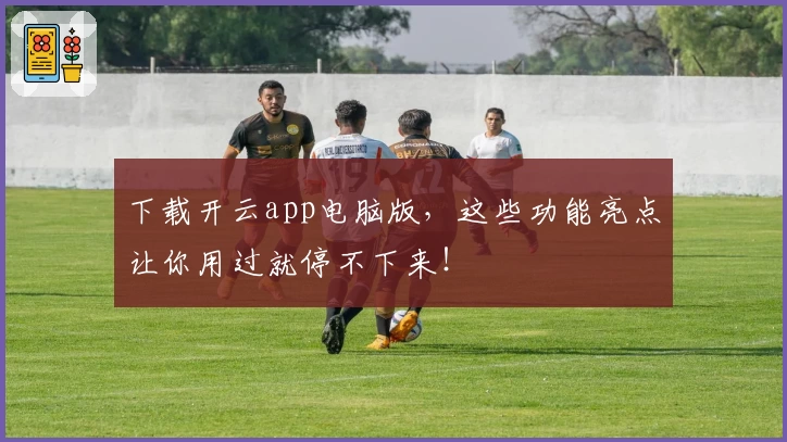 下载开云app电脑版，这些功能亮点让你用过就停不下来！