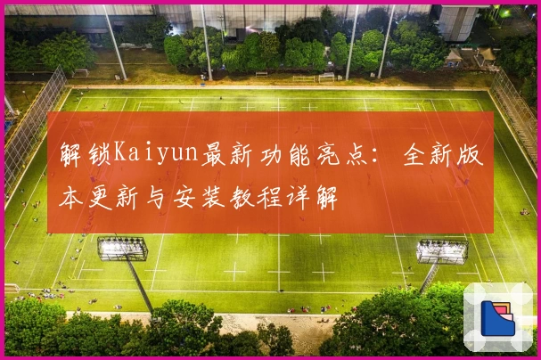解锁Kaiyun最新功能亮点:全新版本更新与安装教程详解