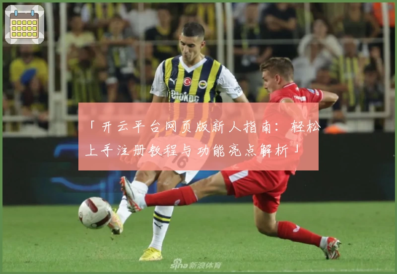 「开云平台网页版新人指南：轻松上手注册教程与功能亮点解析」