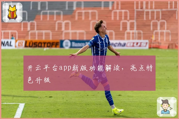 开云平台app新版功能解读，亮点特色升级