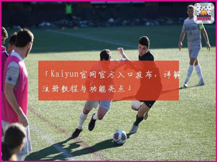 「Kaiyun官网官方入口发布,详解注册教程与功能亮点」