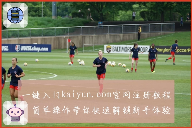 一键入门kaiyun.com官网注册教程,简单操作带你快速解锁新手体验