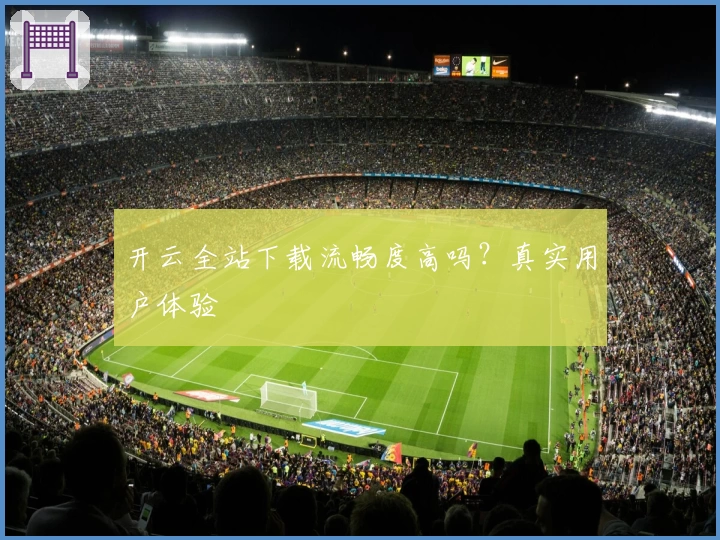 开云全站下载流畅度高吗？真实用户体验