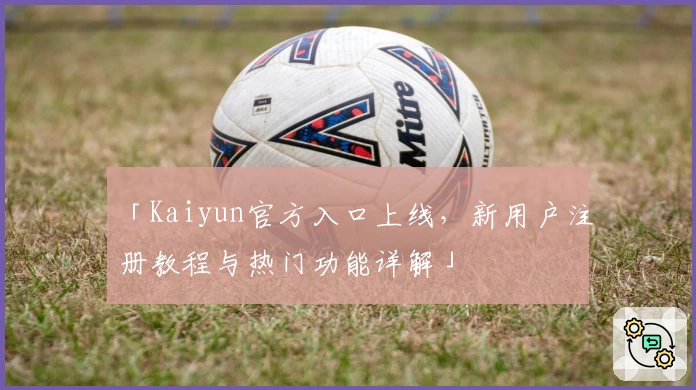 「Kaiyun官方入口上线，新用户注册教程与热门功能详解」