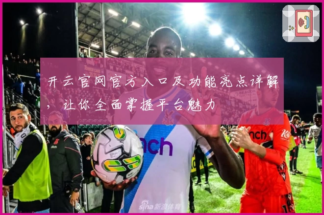 开云官网官方入口及功能亮点详解，让你全面掌握平台魅力