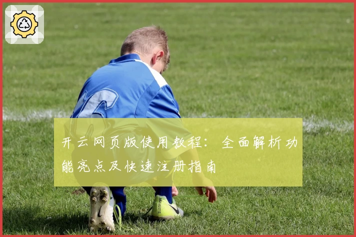 开云网页版使用教程：全面解析功能亮点及快速注册指南