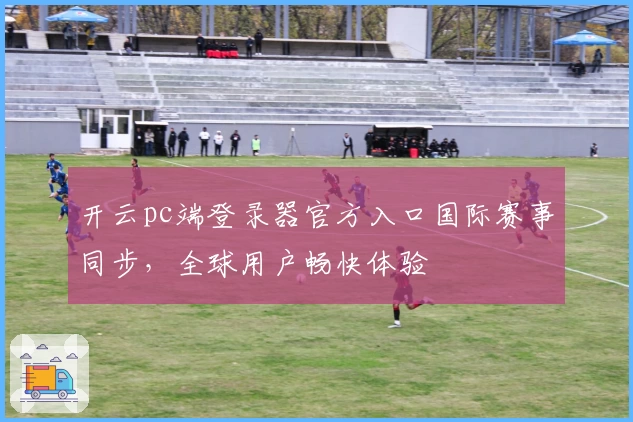 开云pc端登录器官方入口国际赛事同步，全球用户畅快体验