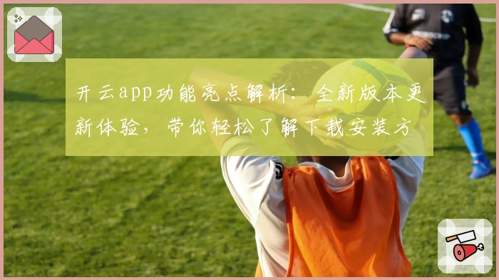 开云app功能亮点解析:全新版本更新体验,带你轻松了解下载安装方法与使用技巧