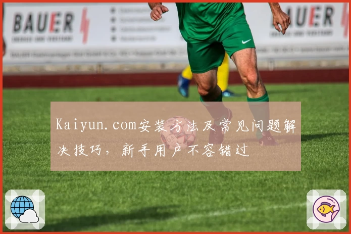 Kaiyun.com安装方法及常见问题解决技巧，新手用户不容错过