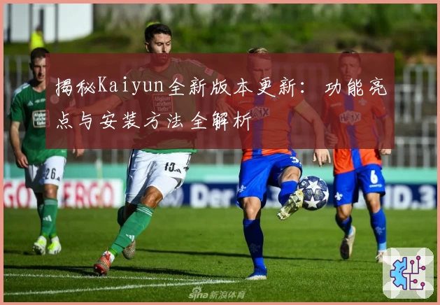揭秘Kaiyun全新版本更新：功能亮点与安装方法全解析
