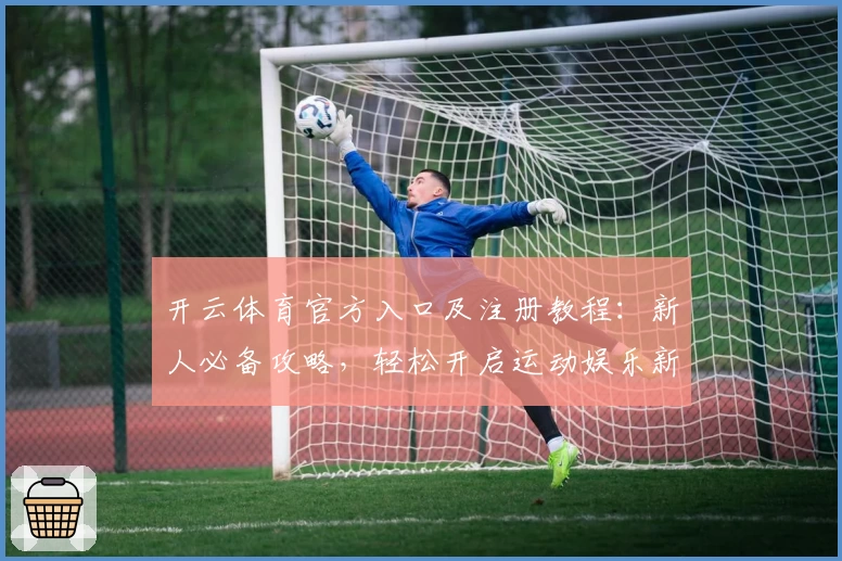 开云体育官方入口及注册教程：新人必备攻略，轻松开启运动娱乐新体验