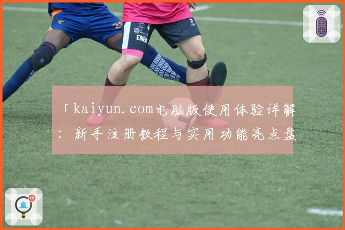 「kaiyun.com电脑版使用体验详解：新手注册教程与实用功能亮点盘点」