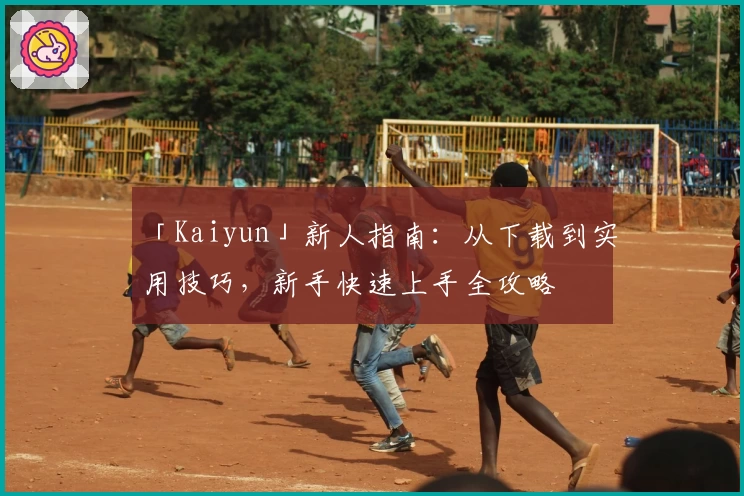 「Kaiyun」新人指南：从下载到实用技巧，新手快速上手全攻略