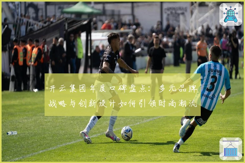 开云集团年度口碑盘点：多元品牌战略与创新设计如何引领时尚潮流