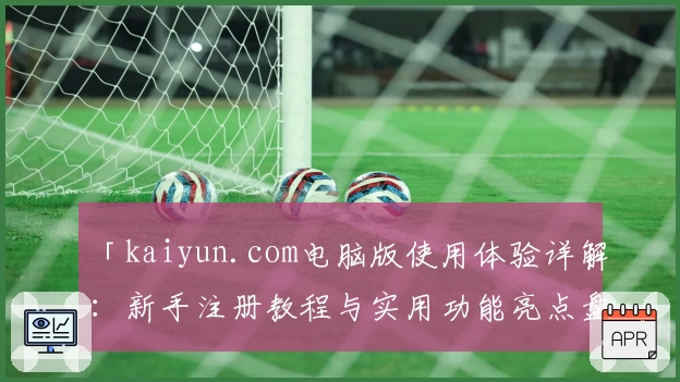 「kaiyun.com电脑版使用体验详解：新手注册教程与实用功能亮点盘点」