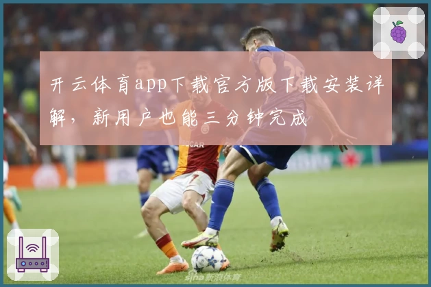 开云体育app下载官方版下载安装详解，新用户也能三分钟完成