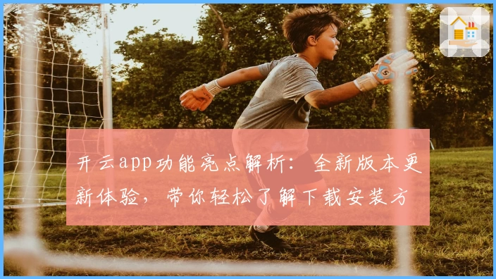 开云app功能亮点解析：全新版本更新体验，带你轻松了解下载安装方法与使用技巧