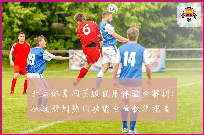 开云体育网页版使用体验全解析：从注册到热门功能全面教学指南